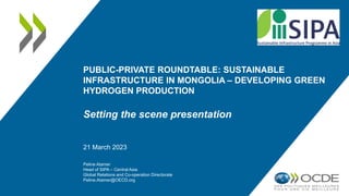 PUBLIC-PRIVATE ROUNDTABLE: SUSTAINABLE
INFRASTRUCTURE IN MONGOLIA – DEVELOPING GREEN
HYDROGEN PRODUCTION
Setting the scene presentation
21 March 2023
Peline Atamer
Head of SIPA – Central Asia
Global Relations and Co-operation Directorate
Peline.Atamer@OECD.org
 