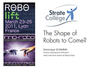 The Shape of
Robots to Come?
Dominique SCIAMMA
Director, Development & Research
Head, Interactive Systems & Objects Dept.
 