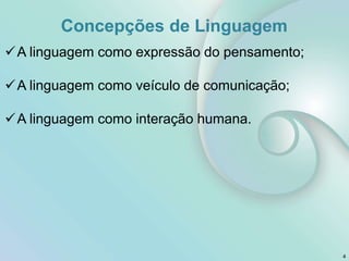 A linguagem como expressão do pensamento;
A linguagem como veículo de comunicação;
A linguagem como interação humana.
Concepções de Linguagem
4
 