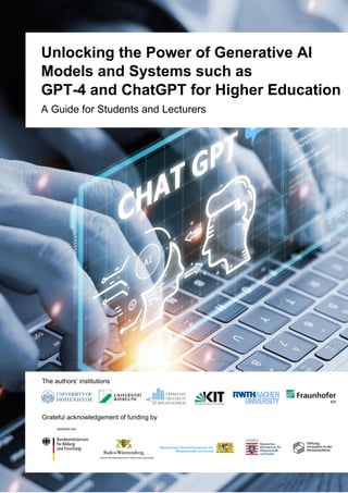 Executive Summary 1
pt
Unlocking the Power of Generative AI
Models and Systems such as
GPT-4 and ChatGPT for Higher Education
A Guide for Students and Lecturers
The authors’ institutions
Grateful acknowledgement of funding by
 