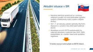 Aktuální situace v SR
» Národná diaľničná spoločnosť je v procesu
veřejných soutěží na nové dodavatele mýtného
systému (Elektronický mýtný systém a Mýtné
služby).
» Od 1. 7. již nebudou palubní jednotky SkyToll k
dispozici a v prosinci roku 2023 jejich platnost
skončí.
» Akreditace prvních EETS poskytovatelů by
měla být ukončena v polovině roku 2023. NDS
předpokládá, že v daném čase bude spuštěna
registrace.
V tomto roce je nutné přejít na EETS řešení.
8
© DKV Mobility 2023 I public I Version 1.2023
 