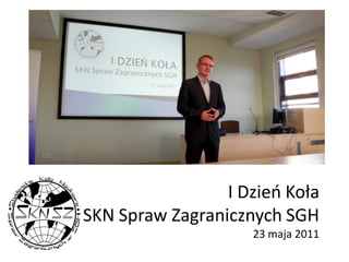 I Dzieo Koła
SKN Spraw Zagranicznych SGH
                    23 maja 2011
 