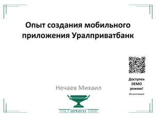 Опыт создания мобильного
приложения Уралприватбанк
Нечаев Михаил
Доступен
DEMO
режим!
(без регистрации)
 