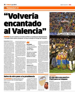 26 Jueves 23 mayo 2013 M
Valencia C. F.
Fútbol Liga BBVA
tensiones tanto del club de
Mestallacomodelpropiofut-
bolista, deberían separar sus
caminosprofesionales.Piatti
ha entrado muy poco en los
planesdeErnestoValverde,y
ladireccióndeportivaentien-
de que sería muy bueno para
las dos partes buscar una al-
ternativa.
El club abre una puerta a
Piatti para su traspaso
N.G. • Valencia
El Valencia ya tiene decidido
que va a ponerle el cartel de
transferible a Pablo Piatti.
BraulioVázqueztieneprevis-
tohablarestamismasemana
conlosrepresentantesdelfut-
bolistaparacomunicarlesque,
en el caso de que llegue una
oferta que satisfaga las pre-
TRANSFERIBLE
Amadeo Salvo (46).
JOSE ANTONIO SANZ
LA AUDITORÍA se retrasa hasta el 4 de
junio ya que el club no acepta pagarla
Salvo da otro paso a la presidencia
N. Gómez • Valencia
Amadeo Salvo dio ayer un
nuevo paso en su camino ha-
cia la presidencia del Valen-
cia, un cargo que asumirá, si
no hay contratiempos de úl-
tima hora, tras la celebración
de la Junta General del próxi-
mo 4 de junio. La Fundación
confirmó ayer que va a apo-
yar a Salvo con sus votos en
dicha asamblea, con lo que el
actual vicepresidente del or-
ganismo valencianista tiene
todas las papeletas para con-
vertirseenelnuevopresiden-
tedelaentidaddespuésdeVi-
cente Andreu.
Por otro lado, la auditoría
encargada a la empresa
KPMG, que tenía previsto co-
menzar ayer, tendrá que re-
trasar su inicio a la entrada
delnuevoConsejo.Losencar-
gadosderealizaresteestudio
fueroninformadosayerdeque
el actual Consejo no va a ha-
cerse cargo de pagar la factu-
ra,porloquehastaquenoen-
treSalvonovaapoderllevar-
se a cabo.
“Volvería
encantado
al Valencia”KEMPES no se lo piensa si el club le ofrece un puesto de representación
• Amadeo Salvo quiere proponer al futuro consejo el fichaje del ‘Matador’
Fernando Álvarez • Valencia
Cuando uno pronuncia su
nombre, el valencianismo se
cuadra. Mario Alberto Kem-
pes, el último trofeo Pichichi
del Valencia hace 35 años,
cuando 28 goles era una cifra
descomunal, cuenta el fútbol
a través de la televisión. Vive
en Bristol, Conneticut, des-
de 2004, donde trabaja como
comentarista para el canal
ESPN Latinoamérica.
Da igual que pasen las ge-
neraciones porque el tiempo
no difumina su recuerdo, si-
noqueloengrandece.Poreso
lagradadeanimacióndeMes-
tallallevasunombre. Unade
las ideas de Amadeo Salvo es
recuperar a Kempes para el
Valencia,comoembajadordel
club,ocabezavisibledeRela-
ciones Institucionales.
ElfuturopresidentedelVa-
lencia tiene su contacto me-
morizado en el teléfono, pero
El Matador asegura que no le
hanllamado,todavía,conese
tono socarrón que siempre le
caracterizó:“Alomejortuvie-
ron un sobresalto en un sue-
ño por la noche y se acorda-
ron de mí. No voy a ser como
Alfredo [Di Stéfano] que voy
airconelbastón,aunqueaún
me falta mucho para eso”.
El héroe del primer Mun-
dial de Argentina ha pasado
pormuchosclubes,perosien-
te al Valencia como el Valen-
cia lo siente a él: “Lo sigo de
lejos con la esperanza de que
se acuerden de los viejos que
defendieron esa camiseta”. Y
está al tanto de la actualidad:
“Séquehaycambiosenelclub
yséqueelequipoestáluchan-
do por ser cuarto y meterse
enlaChampions.Ojalálocon-
sigan”.
Después de casi una déca-
da, Kempes se ha hecho a la
vida en Estados Unidos y al
trabajo de comentarista. Ve
muchísimo fútbol, sobre to-
do sudamericano, y también
de la Liga. Pero, ¿si le llama el
Valencia?: “Para mí no sería
un cambio radical. Con tal de
estarenValencia.Mishijossi-
guen viviendo allí y tengo un
nietodeunañoymedio.Siem-
pre se tienen ganas de volver.
Volvería encantado”.
LaChampionslediolaopor-
tunidad a Kempes de visitar
España recientemente, con
ESPNconmotivodelassemi-
finales de Barcelona y Real
Madrid, y allí tuvo la oportu-
nidaddeencontrarseconsus
hijos y su nieto.
Homenaje en 2011
LaúltimavezqueKempeses-
tuvoenMestallafueel4dedi-
ciembre de 2011 en un home-
naje que le rindió el club an-
tes del partido contra el
Espanyol.El Matador saltó al
césped rodeado de niños con
la camiseta de la Senyera y se
reencontró con compañeros
de equipo de su generación
mientrasrecibíalaovaciónde
la grada.
A Kempes le seduce la idea
de volver al Valencia, pero le
llama más la atención perte-
necer a una parcela técnica
que a una de representación:
“Lo que me gustaría es traba-
jar, aportar ideas”, añade. No
es la primera vez que a algún
consejo o candidato le ronda
la idea de recuperar al Mata-
dor para vincularlo a la ima-
gendelValencia.Dehechofue
uno de los grandes reclamos
dePacoRoigenlacandidatu-
ra‘CoriForça’durantelacom-
pra masiva de acciones de la
familia Soler y el propio ex-
presidente.
Antes,en2002elsecretario
técnico Jesús García Pitarch
también propuso su nombre
al Consejo para que se incor-
porara en funciones técnicas
y de representación, pero fi-
nalmente no llegó a cuajar.
Ahora, el Valencia vuelve a
planteárseloseriamente.Kem-
pes quiere saber qué se quie-
re de él y qué se le ofrece pa-
ra planteárselo.
“No sería un cambio
radical, mis hijos
están en Valencia y
también mi nieto”
“Lo que me gustaría
es trabajar y
aportar ideas”
Mario Kempes
Ex jugador del Valencia“
 