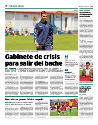 48 Jueves 23 mayo 2013 M
AFICIÓN El mediocentro entiende que sólo
pidió un poco más de apoyo de la grada
Nauzet cree que no faltó al respeto
A. G. • Las Palmas
Nauzet Alemán, al término
del partido frente al Recrea-
tivo de Huelva el sabado, tu-
vo palabras de autocrítica
hacia la plantilla y también
mostró su enfado con la afi-
ción amarilla por no apoyar
al equipo como antes.
Elgrancanarioseexplicaba
ayer,yaque,asujuicio:“Sema-
linterpretaron mis palabras”.
El14aseguró:“Sinlaafición
nosomosnada.Yodijequeno
opinaba sobre la afición, por-
que creo que ellos y el equipo
vamosdelamano.Seguroque
lograremos el objetivo. Si no,
eso es imposible. Pero si al-
guien se ha sentido ofendido,
pido perdón”.
Nauzet abundó en la polé-
micadesatada,quenotendrá
finalhastaquevuelvaelequi-
po a jugar en casa. “No he se-
ñaladoalaafición,porquecreo
queeslapartemásimportan-
te de este proyecto. Dije que
los futbolistas deben de ser
más autocríticos”, indicó so-
bre sus propias palabras. Nauzet Alemán (28), a la derecha, durante un partido.
GERARDO OJEDA
Gabinete de crisis
para salir del bache
LAS PALMAS El presidente se reúne durante tres horas con jugadores y
cuerpo técnico • El mensaje de asegurar los ‘playoffs’ se volvió innegociable
Alexis González • Las Palmas
La semana es clave. Funda-
mental para la Unión Depor-
tiva. Se juega ser o no ser en
Miranda de Ebro y así lo ha
entendido el club. Tanto que
ayer hubo gabinete de crisis
para salir del bache, para
arengar y arropar a plantilla
y cuerpo técnico.
Por espacio de tres horas,
entre el vestuario y la sala de
prensadelestadiodeGranCa-
naria,dondesehabíaprogra-
mado un entrenamiento a
puertacerrada,elpresidente,
Miguel Ángel Ramírez, flan-
queado por su staff deporti-
vo,transmitióalgrupodeSer-
gio Lobera la importancia de
estos tres partidos finales.
“Esta reunión nos ha veni-
do de escándalo. Hemos de
devolvertodalaconfianzaque
noshatrasladadoelpresiden-
te”, aseguró ayer Deivid, des-
puésdelamañanaintensade
intercambio de opiniones en
la rueda de prensa posterior.
“Todosvamosdelamanoy
sin autocrítica no hay mejo-
ra.Lehemostrasladadoalpre-
sidentequelodamostodopa-
ra ganar”, indicó el central
amarillo,denuevodisponible
trassusanción,yconlamen-
te puesta en los tres encuen-
tros que restan de Liga.
Como en la promoción
“Unavezquetengamoselob-
jetivo en la mano tendremos
otra tensión, la de subir. He-
mos peleado muchísimo por
esto,saliendodesdeelúltimo
puesto, y cuando llegue la li-
guilla ya nos calmaremos to-
dos”, dijo, dando por necesa-
riotomarseestospartidosco-
mo si fueran los de playoffs,
con la misma tensión.
“Existe cierto aire de pesi-
mismo por todos lados. Hace
dos semanas había una eufo-
ria desmedida y ninguno de
los dos extremos valen. De-
pendemos de nosotros mis-
mos y lo tenemos al alcance
delamano,despuésde13años
luchando por nada”, recordó
el jugador de Las Palmas.
Deivid (24) sonríe, durante un entrenamiento con Las Palmas en Barranco Seco.
GERARDO OJEDA
Horario unificado
para recibir al
Numancia
A. G. • Las Palmas
LaUDdisputarálapenúltima
jornada de la Liga Adelante
contraelNumanciaeldomin-
go2dejunioalas17.00horas,
un horario unificado para los
partidos que tengan a esa fe-
chaalgúntipodetrascenden-
cia en la clasificación, y el de
la UD lo tendrá seguro.
Seráelúltimoencuentrode
la Liga en el estadio de Gran
Canaria, pendiente de al me-
nos jugar dos partidos más,
en los playoffs de promoción
deascensoaPrimeradivisión.
A fecha de hoy, todos los
partidos menos el Sabadell-
Elche tienen trascendencia.
A LAS 17.00 HORAS
Sergio Suárez se
alegra de no poder
jugar el sábado
A. G. • Las Palmas
SergioSuárez,elgemelocedi-
do por la UD Las Palmas esta
temporadaalMirandés,nose-
ráalineadoporelrivalamari-
lloestesábadoenAnduvapor
decisióndelclubgrancanario.
El futbolista mostraba ayer
su alivio en declaraciones a
UDRadio. “No sé si lo pasaré
mejor en la grada, pero cuan-
do me enteré de que no iba a
jugar,mequitéunpesodeen-
cima. Sería una situación in-
cómoda perjudicar a Las Pal-
masenestosmomentos”,ase-
guró a la emisora oficial del
club canario.
No en vano, Sergio se en-
cuentra en una disyuntiva
grave al defender los colores
de un equipo que se juega la
permanencia, pero pertene-
cer al rival que está pelean-
do por el ascenso. “Va a ha-
ber un ambiente especial. Mi-
randa de Ebro no es muy
grande y todo el pueblo vive
para el equipo”, afirmó.
Sergioalabóasuactualequi-
po:“ElMirandésesunequipo
que pelea 90 minutos apoya-
do por una afición que todo
el tiempo anima cantando”.
CON EL MIRANDÉS
Suárez (26), en su presentación.
Fútbol Liga Adelante
“Todos vamos de la
mano, sin autocrítica
no hay mejora”
Deivid
Jugador de Las Palmas“
NauzetAlemán,porsupar-
te, habló sobre la charla con
el presidente: “Nos ha hecho
verqueloqueestamoshacien-
do es muy importante y que
nos quedan tres partidos pa-
ranuestroprimerobjetivodel
curso”. El mediocentro apun-
tó:“Cadaunosesienterespon-
sable. Todos sabemos lo que
nos estamos jugando”.
El de Las Mesas dijo tam-
bién: “Somos conscientes de
quellevamosdosmesesenlos
que no nos salen las cosas”.
Deivid también valoró ese
momento de debilidad.
“Nos quedan tres
partidos para el
primer objetivo”
Nauzet Alemán
Jugador de Las Palmas“
 