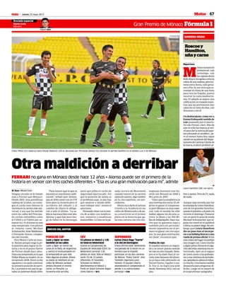 Jueves 23 mayo 2013M 67Motor
Gran Premio de Mónaco Fórmula 1
Enviado especial
Monte Carlo
Mónaco
Miguel Sanz
Roscoey
Hamilton,
uñaycarne
BANDERA NEGRA
Crónica de viaje
MiguelSanz
M
ónacoamaneció
primaveral, casi
veraniego, con
lascapotasdelos
RollsRoycerecogidascomola
coletadeunamelena,peroter-
minó entre lluvia, cielo grisá-
ceoyfrío.Sí,esevirusqueco-
rrompe el clima de una hora
para otra en España, parece
recorrer la costa mediterrá-
nea. El sábado se espera una
calificación en mojado mien-
tras que las previsiones dan
calorcito el resto de días, con
descanso o sin él.
Undesbarajuste,comovera
KamuiKobayashivestidode
rojo paseando por el puerto.
De rojo Ferrari, claro. Más de
uno se echó las manos al mó-
vilparadarlanoticiadeljapo-
nespilotandoelcavallino...pe-
ro al menos hasta hoy, sigue
siendounayudantedeldepar-
tamentodeCarrerasClientede
lamarca,esdecir,profesor,pi-
Lewis Hamilton (28), con perro.
RV RACINGPRESS
loto y asesor. Pero de F1, nada
denada.
Aunque más extraña aún fue
laestampadeLewisHamilton,
uno de los grandes favoritos,
quizáselmáximo,alapoleyla
victoria el domingo. Pasearse
con un perro lo puso de moda
Michael Schumacher, que al-
guna vez metió en elpaddock
aShiva,supastorbelga.Sinem-
bargo ayer Lewis Hamilton
dio un paso más al incorpo-
rarasubulldogRoscoeauna
ruedadeprensaoficial.Nilos
másviejosdellugarrecuerdan
una imagen así. Como mucho
aalgúnpilotofumarseelciga-
rritodelrelaxmientraseraen-
trevistado. Ayer, en el regazo
de Lewis, junto a las grabado-
rasyunaveintenadeperiodis-
tas,apoyabalacabezaelrobus-
tochucho.Unabuenamedida
disuasoria para preguntas di-
fíciles. Luego no se separó de
élniparafirmarautógrafos.
Checo Pérez (21) observa como Novak Djokovic (25) es abrazado por Fernando Alonso (31) durante el partido benéfico en el estadio Luis II de Mónaco.
RV RACING PRESS
Otra maldición a derribar
FERRARI no gana en Mónaco desde hace 12 años • Alonso puede ser el primero de la
historia en vencer con tres coches diferentes • “Esa es una gran motivación para mí”, admite
M. Sanz • Monte Carlo
Ningún circuito se le resiste
más a Ferrari que Mónaco.
Desde 2001, una asombrosa
cadena de 12 años, no consi-
gue el coche más famoso la
victoriaenlacarreramásuni-
versal, y eso que ha metido
entre las calles del Principa-
do coches imbatibles como
el F2002 y el F2004 que su-
maron14y15victoriasenuna
sola temporada. Con pilotos
al volante como Michael
Schumacher,KimiRäikkönen
o Fernando Alonso, campeo-
nes del mundo.
Pero Monte Carlo se resis-
te. Resiste porque exige la po-
le position para lograr la vic-
toria y no es el punto fuerte
de Ferrari desde hace años.
Paraunatemporadaenlaque
Felipe Massa se inspiró, en su
estupendo 2008, llovió al día
siguiente y no pudo culminar
su primera posición de parri-
lla. La primera vez que no ga-
naba unpolemandesde 2004.
salvo que pilles el coche de
seguridad equivocado. Así
que la posición de salida es
el problema aquí, lo que hay
que mejorar y donde debe-
mos trabajar más”, insiste el
asturiano.
Fernando viene con la iner-
cia de acabar con maldicio-
nes, números y estadísicas
inamovibles. Lo hizo en la pa-
sada carrera de Montmeló
cuando venció en la carrera
saliendo quinto, algo inédito
en la cita española, sin pre-
cedentes.
Ahora toca darle el noveno
triunfo a la Scuderia en las
calles de Montecarlo y de pa-
so convertirse en el primer
piloto en la historia que ga-
na esta carrera con tres mo-
noplazas distintos tras ha-
cerlo con Renault en 2006 y
McLaren en 2007.
“Claro que la estadística es
una motivación extra. El ob-
jetivo es ganar el campeona-
to pero Mónaco es muy espe-
cial, todo el mundo ha oído
hablar alguna vez de esta ca-
rrera, Le Mans y las 500 Mi-
llasdeIndianápolis.Hacemu-
cho que no ganamos aquí y
también para mí personal-
mente supondría ser el pri-
mero en ganar con tres equi-
pos. Es una gran motivación,
sin duda”, reconoció ayer.
Podios de rojo
El español atesora un segun-
do y un tercer puesto vestido
de rojo en este trazado. Siem-
pre se le ha dado bien el cir-
cuito más famosos del plane-
ta ya haya sido pilotando un
Ferrari bueno, regular o ma-
lo. Eso sí, no logra una pole
desde Alemania 2012, casi un
año.
“Para vencer aquí lo que se
necesita es una buena califi-
cación”, señaló ayer Alonso,
que en 2010 contó con un F10
listo para la victoria pero el
accidente del sábado y el
cambio de chasis le obliga-
ron a salir el último. “La sa-
lida la hacemos bien este año,
óptima, y aquí hay poco ries-
go de fallar en la estrategia
PORSCHE CUP
Loeb y Ogier se retan
también en las calles
Loeb y Ogier se vieron las
caras en el Rally de Argentina
y venció el multicampeón en
la temporada en que sólo
hace algunas pruebas. Ahora
su duelo se reeditará en las
calles de Mónaco aunque
ambos llevarán el mismo
coche, un Porsche. La
revancha está servida.
CEV
53 pilotos en Moto3 y 130
en total en Motorland
Vuelve el Campeonato de
España de Velocidad (CEV). En
Motorland correrán 130
pilotos en total. Sólo en Moto3
serán 53 de 15 países
diferentes. El holandés
Schouten en Moto3,
Mariñelarena en Moto2 y
Forés en Stock Extreme llegan
como líderes. • M.V.
SUPERBIKES
Carlos Checa llega “fuerte”
a la cita de Donington
Checa afirma estár totalmente
recuperado de la lesión en un
hombro que le impidió
participar en las dos carreras
de Monza. “Estoy fuerte”, dice.
También regresará Leon
Haslam. El equipo Liberty
abandonará el campeonato al
perder a su patrocinador
principal. • O.M.
BREVES DEL MOTOR
 
