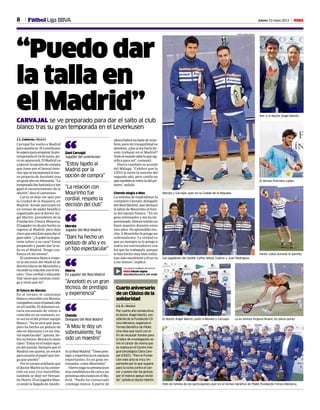 8 Jueves 23 mayo 2013 MFútbol Liga BBVA
Morata y Carvajal, ayer en la Ciudad de la Raqueta.
“Puedo dar
la talla en
el Madrid”CARVAJAL se ve preparado para dar el salto al club
blanco tras su gran temporada en el Leverkusen
J. L. Calderón • Madrid
Carvajal ha vuelto a Madrid
paraquedarse.ElLeverkusen
leesperaparaempezarlapre-
temporada el 24 de junio, pe-
ronoaparecerá.ElMadridva
a ejercer la opción de compra
que tiene por el lateral dere-
cho,queseincorporaráalnue-
vo proyecto de Ancelotti tras
ungranañoenAlemania.“La
temporadafuefantásticayme
gané el reconocimiento de la
afición”, dice el canterano.
Carva se dejó ver ayer por
la Ciudad de la Raqueta, en
Madrid, donde participó en
un torneo de pádel benéfico
organizado por el doctor Án-
gel Martín, presidente de la
Fundación Clínica Menorca.
Eljugadornodaporhechosu
regreso al Madrid, pero deja
claroqueestálistoparadarel
gransalto:“¿Aquiénnolegus-
taría volver a su casa? Estoy
preparado y puedo dar la ta-
lla en el Madrid. Tengo con-
fianza en mí mismo”.
El canterano blanco respe-
tó la decisión del Madrid de
desvincularse de Mourinho y
recordósurelaciónconeltéc-
nico: “Fue cordial y educada.
Hay veces que cuentan conti-
go y otras que no”.
El futuro de Morata
En el torneo, el canterano
blanco coincidió con Morata,
compañerosuyoelpasadoaño
en el Castilla. El delantero es-
taría encantado de volver a
coincidir en un vestuario, es-
ta vez en el del primer equipo
blanco. “Ya se verá qué pasa,
pero ha hecho un pedazo de
año en Alemania y es un cha-
valespectacular”,apunta.So-
bre su futuro, Morata lo tiene
claro:“Estoyenelmejorequi-
podelmundo.Siemprequeel
Madrid me quiera, yo estaré
para asumir el papel que ten-
ga que asumir”.
Por el torneo solidario que
eldoctorMartínyahaconver-
tido en una cita ineludible,
también se dejó ver Fernan-
doHierro.Elexjugadorblan-
co avaló la llegada de Ancelo-
ttialRealMadrid:“Tienepres-
tigioyexperienciaenequipos
importantes. Es un gran en-
trenador, como Mourinho”.
Hierronegósupresenciaen
una candidatura de cara a las
próximaseleccionesenelMa-
drid. “Nadie ha contactado
conmigo nunca. A partir de
ahorahabráunbailedenom-
bres, pero mi tranquilidad es
absoluta.¿Quesimeharíailu-
sión trabajar en el Madrid?
Todoelmundosabeloquesig-
nifica para mí”, comentó.
Hierro también se acordó
del Málaga: “Celebro que la
UEFA le retire la sanción del
segundo año, pero confío en
quetambiénleretireladelpri-
mero”, señaló.
Chendo elogia a Mou
La nómina de madridistas la
completó Chendo, delegado
del Real Madrid, que destacó
la labor de Mourinho al fren-
te del equipo blanco. “Es un
gran entrenador y me ha im-
presionado.Hemostenidoun
buen maestro durante estos
tres años. He aprendido mu-
cho. A Mourinho le pongo un
sobresaliente. La verdad es
que yo siempre se lo pongo a
todos los entrenadores con
los que he trabajado, porque
lohanhechomuybientodos,
han sido excelentes y él no va
a ser menos”, explicó.
“Dani ha hecho un
pedazo de año y es
un tipo espectacular”
Morata
Jugador del Real Madrid“
“Ancelotti es un gran
técnico, de prestigio
y experiencia”
Hierro
Ex jugador del Real Madrid“
Iker y el doctor Ángel Martín.
Las mejores imágenes del acto en:
M Edición digital
DESCÁRGATELO EN EL APP STORE
“La relación con
Mourinho fue
cordial, respeto la
decisión del club”
“Estoy ligado al
Madrid por la
opción de compra”
Dani Carvajal
Jugador del Leverkusen“
“A Mou le doy un
sobresaliente, ha
sido un maestro”
Chendo
Delegado del Real Madrid“
Cuartoaniversario
de un Clásico de la
solidaridad
J. L. C. • Madrid
Por cuarto año consecutivo,
el doctor Ángel Martín, pre-
sidente de la Fundación Clí-
nica Menorca, organizó el
Torneo Benéfico de Pádel.
Una idea que nació con el
fin de recaudar fondos para
la labor de investigación so-
bre el cáncer de mama que
se realiza en el Centro Inte-
gral Oncológico Clara Cam-
pal (CIOCC). “Para la Funda-
ción este acto es muy im-
portante por lo que supone
para la lucha contra el cán-
cer y quiero dar las gracias
por el masivo apoyo recibi-
do”, señala el doctor Martín.
El tenista Feliciano López.
FOTOS: PABLO GARCÍA
Los jugadores del Getafe, Lafita, Moyá, Codina y Juan Rodríguez.
Pantic volea durante el partido.
El doctor Ángel Martín, junto a Morata y Carvajal.
Foto de familia de los participantes ayer en el torneo benéfico de Pádel Fundación Clínica Menorca.
La ex tenista Virginia Ruano, en pleno punto.
 