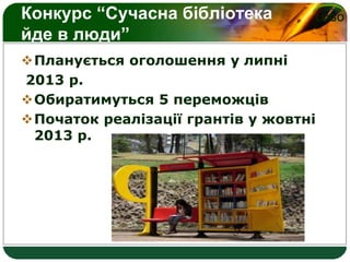 LOGOКонкурс “Сучасна бібліотека
йде в люди”
Планується оголошення у липні
2013 р.
Обиратимуться 5 переможців
Початок реалізації грантів у жовтні
2013 р.
 