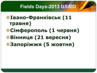 LOGO
Fields Days-2013 USAID
Івано-Франківськ (11
травня)
Сімферополь (1 червня)
Вінниця (21 вересня)
Запоріжжя (5 жовтня)
 