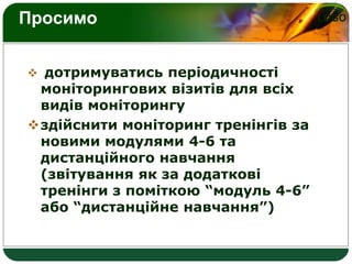 LOGOПросимо
 дотримуватись періодичності
моніторингових візитів для всіх
видів моніторингу
здійснити моніторинг тренінгів за
новими модулями 4-6 та
дистанційного навчання
(звітування як за додаткові
тренінги з поміткою “модуль 4-6”
або “дистанційне навчання”)
 