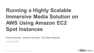 © 2017, Amazon Web Services, Inc. or its Affiliates. All rights reserved.
Chad Schmutzer, Solutions Architect - EC2 Spot Instances
June 27, 2017
Running a Highly Scalable
Immersive Media Solution on
AWS Using Amazon EC2
Spot Instances
 