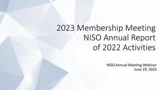 2023 Membership Meeting
NISO Annual Report
of 2022 Activities
NISO Annual Meeting Webinar
June 29, 2023
 