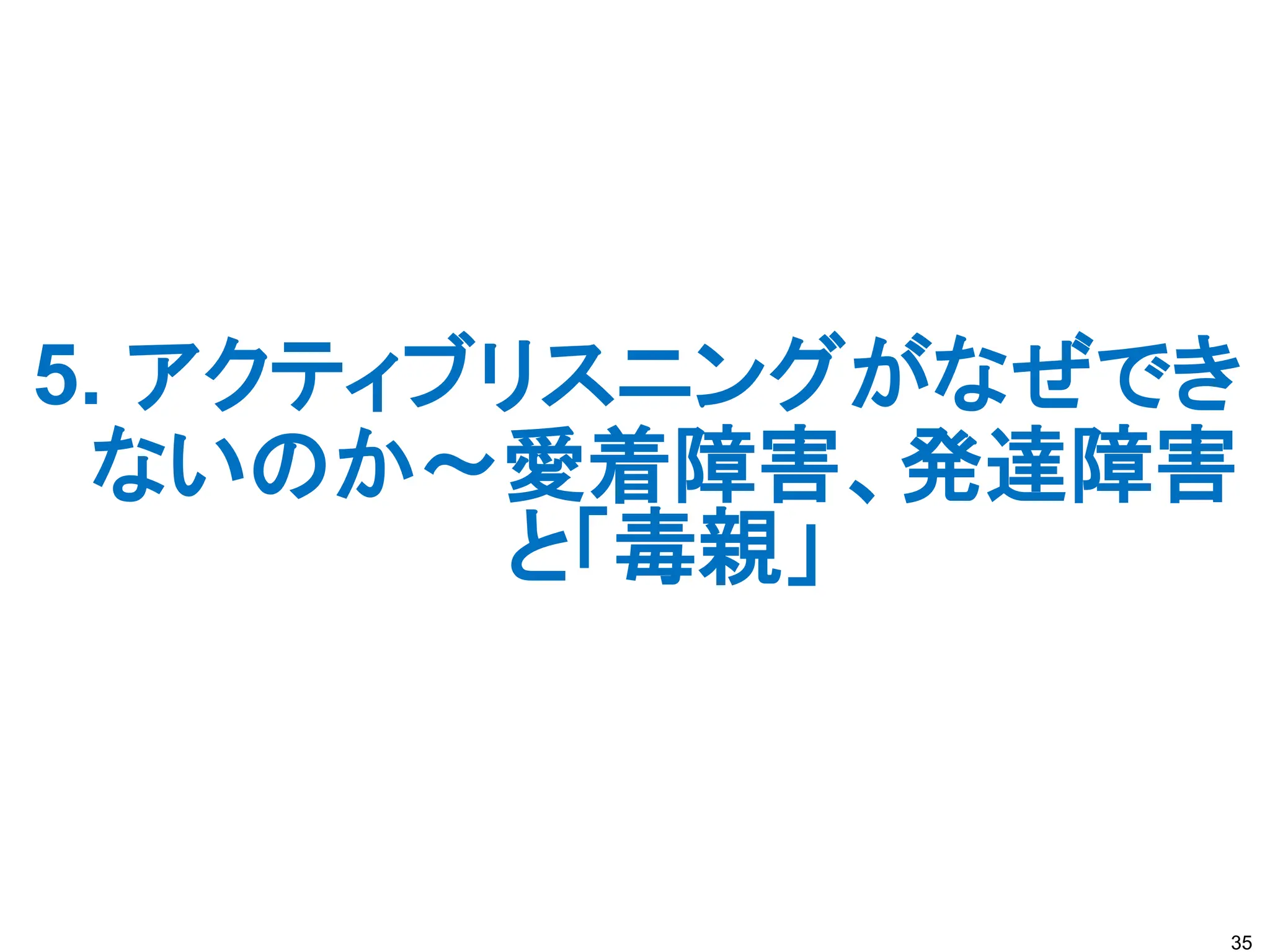 5. アクティブリスニングがなぜでき
ないのか～愛着障害、発達障害
と「毒親」
35
 