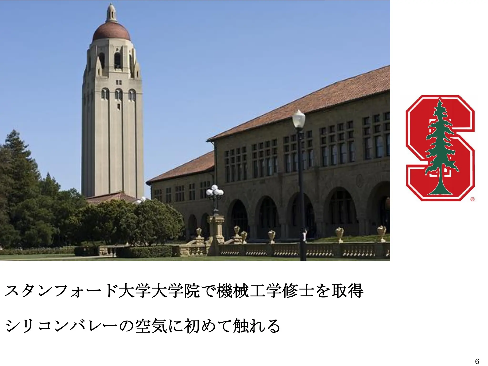 スタンフォード大学大学院で機械工学修士を取得
シリコンバレーの空気に初めて触れる
6
 