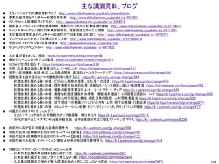 主な講演資料、ブログ
108
スライドシェアでの講演資料アップ： http://www.slideshare.net/yujiakaba/presentations
事業計画作成とベンチャー経営の手引き： http://www.slideshare.net/yujiakaba/ss-7021997
ベンチャー人材確保ガイドライン： http://www.slideshare.net/yujiakaba/ss-8854374
経産省イノベーション環境整備研修 最新のベンチャー起業環境と課題： http://www.slideshare.net/yujiakaba/ss-32714627
リーンスタートアップ時代の事業計画作成、資金調達とサービス開発： http://www.slideshare.net/yujiakaba/ss-16717087
大企業の経営改革とベンチャーの活性化で日本を再び元気に： http://www.slideshare.net/yujiakaba/ss-16751751
ブレークスルーキャンプ決勝プレゼン大会： http://www.slideshare.net/yujiakaba/2011-9466238
全国VBLフォーラム第5回基調講演： http://www.slideshare.net/yujiakaba/5vbl
クリーンテックベンチャー： http://www.slideshare.net/yujiakaba/ss-8973633
大企業が変われない理由： https://b-t-partners.com/jp-change/94
最近のリーンスタートアップ事情： https://b-t-partners.com/jp-change/123
SXSWが世界を動かす： https://b-t-partners.com/jp-change/136
中堅・大企業の改革と新事業立ち上げへのヒント： https://b-t-partners.com/jp-change/151
素早い仮説構築･検証･修正による商品開発 実践的リーンスタートアップﾟ： https://b-t-partners.com/jp-change/335
経営改革を進めるには7つの鍵を同時に開けること： https://b-t-partners.com/jp-change/344
– 経営改革を進める第1の鍵： ビジョンと戦略の変更、全社員への浸透 https://b-t-partners.com/jp-change/645
– 経営改革を進める第2の鍵： 既存事業の抜本的改善-詳細なターゲット設定と厳しい進捗管理 https://b-t-partners.com/jp-change/652
– 経営改革を進める第3の鍵： 複数の新規事業立ち上げ－リーンスタートアップ https://b-t-partners.com/jp-change/656
– 経営改革を進める第4の鍵： 高度な経営支援能力の構築－経営改革推進ﾁｰﾑの設置と実践ﾄﾚｰﾆﾝｸﾞ https://b-t-partners.com/jp-change/659
– 経営改革を進める第5の鍵： 幹部人材の把握と業績・成長目標の設定 -人材開発委員会 https://b-t-partners.com/jp-change/662
– 経営改革を進める第6の鍵： 部下育成への意識づけとﾉｳﾊｳ共有-上司・部下の意識・行動改革 https://b-t-partners.com/jp-change/674
– 経営改革を進める第7の鍵： コミュニケーション改善-ﾎﾟｼﾞﾃｨﾌﾞﾌｨｰﾄﾞﾊﾞｯｸ、ｱｸﾃｨﾌﾞﾘｽﾆﾝｸﾞ徹底 https://b-t-partners.com/jp-change/677
40歳からのネクストチャレンジ！
– セカンドキャリアのための戦闘力アップ講座第一期を終えて https://b-t-partners.com/report/611
– 30代の若手ビジネスマンや元海外駐在員、仕事と家庭の両立に悩むワーキングママも https://b-t-partners.com/news/6238
決定的に広がる日米製造大企業の競争力！： https://b-t-partners.com/jp-change/356
今後の技術・産業動向を占う10のキーワード【前編】： https://b-t-partners.com/jp-change/400
今後の技術・産業動向を占う10のキーワード【後編】： https://b-t-partners.com/jp-change/422
米国の優れた起業・イノベーション環境 と日本の挽回策を整理する： https://b-t-partners.com/jp-change/464
日経ビジネスオンラインでのインタビュー記事
– 日本の大企業が再び輝きを取り戻すには： https://b-t-partners.com/media/262
日本企業を襲う「自分のアタマで考えない」病： https://b-t-partners.com/media/5464
– 大企業の経営者の悩みが新人課長の悩みと同じになっている理由： https://b-t-partners.com/media/5476
 