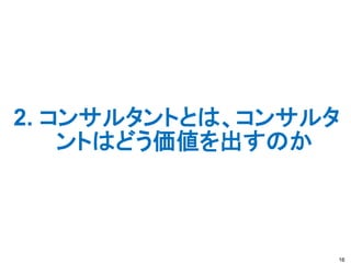 2. コンサルタントとは、コンサルタ
ントはどう価値を出すのか
16
 