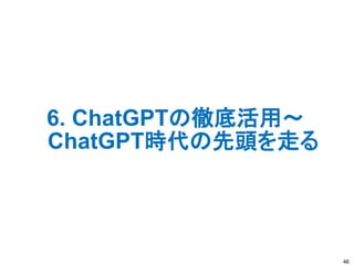 6. ChatGPTの徹底活用～
ChatGPT時代の先頭を走る
46
 