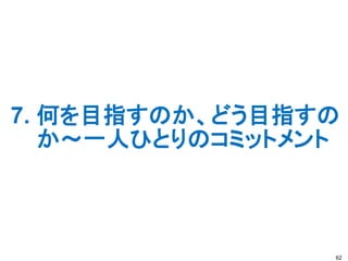 7. 何を目指すのか、どう目指すの
か～一人ひとりのコミットメント
62
 