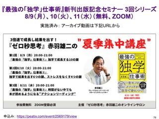 78
申込み： https://peatix.com/event/2569179/view
『最強の「独学」仕事術』新刊出版記念セミナー 3回シリーズ
8/9（月）、10（火）、11（水）（無料、ZOOM）
実施済み： アーカイブ動画は下記URLから
 