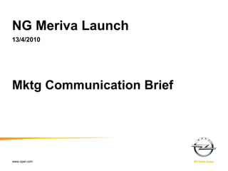 NG Meriva Launch
13/4/2010




Mktg Communication Brief




www.opel.com
1  XX-XX-2009   Name of presenter - short title
 
