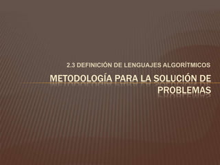 2.3 DEFINICIÓN DE LENGUAJES ALGORÍTMICOS METODOLOGÍA PARA LA SOLUCIÓN DE PROBLEMAS 