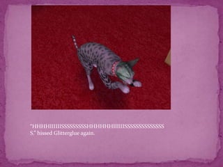 “HHHHIIIIIISSSSSSSSSHHHHHHIIIIIISSSSSSSSSSSSSSS.” hissed Glitterglue again. 