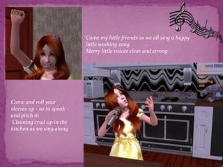 Come my little friends as we all sing a happy little working song Merry little voices clear and strong You’ve got to be kidding meCome and roll your sleeves up - so to speak - and pitch in Cleaning crud up in the kitchen as we sing along 