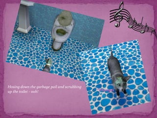 Hosing down the garbage pail and scrubbing up the toilet - ooh! *Whimper*