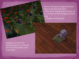 How we all enjoy letting loose with a little "la dadumdumdum! While we're emptying the vacuum up it's such fun to hum a happy working song    A happy working song!Singing as we fetch the detergent box for the smelly shirts and the stinky socks Sing along!