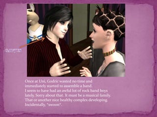 GAWJUSOnce at Uni, Godric wasted no time and immediately started to assemble a band.I seem to have had an awful lot of rock band boys lately. Sorry about that. It must be a musical family. That or another nice healthy complex developing. Incidentally, *swoon*.  