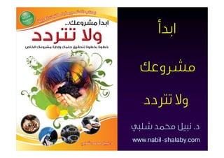 ‫اﺑﺪأ‬

  ‫ﻣﺸﺮوﻋﻚ‬

   ‫وﻻ ﺗﱰدد‬
‫د. ﻧﺒﻴﻞ ﳏﻤﺪ ﺷﻠﺒﻲ‬
‫‪www.nabil-shalaby.com‬‬
 