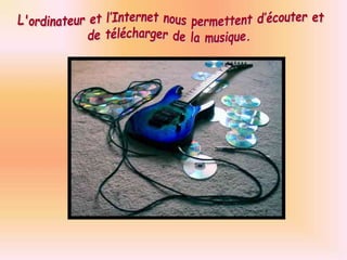  L'ordinateur et l’Internet nous permettent d’écouter et de télécharger de la musique.