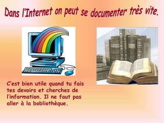 Dans l‘Internet on peut se documenter très vite.C’est bien utile quand tu fais tes devoirs et cherches de l’information. Il ne faut pas aller à la bobliothèque.
