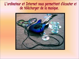 L'ordinateur et Internet nous permettent d’écouter et  de télécharger de la musique. 
