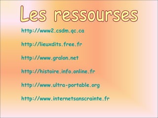 Les ressourses http://www2.csdm.qc.ca http://lieuxdits.free.fr http://www.gralon.net http://histoire.info.online.fr http://www.ultra-portable.org http://www.internetsanscrainte.fr 