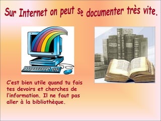 Sur Internet on peut se documenter très vite. C’est bien utile quand tu fais tes devoirs et cherches de  l’information. Il ne faut pas aller à la bibliothèque. 