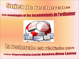 Sujet de recherche: Les avantages et les inconvénients de l'ordinateur La recherche est réalisée par: Lisa Vigovskaia,Lucie Konéva,Dima Lavrov 