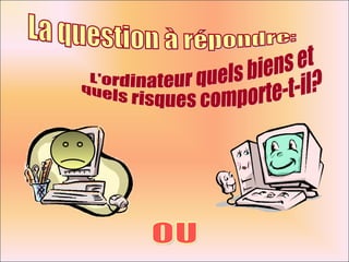 La question à répondre: L'ordinateur quels biens et  quels risques comporte-t-il? OU 