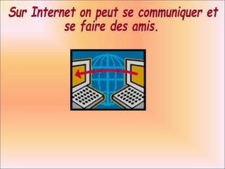 Sur Internet on peut se communiquer et  se faire des amis. 