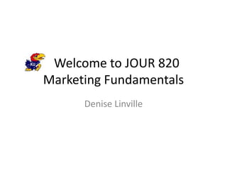   Welcome to JOUR 820Marketing Fundamentals Denise Linville 