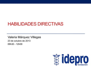 HABILIDADES DIRECTIVAS
Valeria Márquez Villegas
23 de octubre de 2013
09h30 - 12h00

 