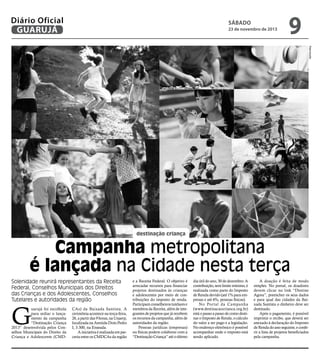 Diário Oficial
GUARUJÁ

sábado

23 de novembro de 2013

9
Reprodução

destinação criança

Campanha metropolitana
é lançada na Cidade nesta terça
Solenidade reunirá representantes da Receita
Federal, Conselhos Municipais dos Direitos
das Crianças e dos Adolescentes, Conselhos
Tutelares e autoridades da região

G

uarujá foi escolhida
para sediar o lançamento da campanha
“Destinação Criança
2013” desenvolvida pelos Conselhos Municipais do Direito da
Criança e Adolescente (CMD-

CAs) da Baixada Santista. A
cerimônia acontece na terça-feira,
26, a partir das 9 horas, na Unaerp,
localizada na Avenida Dom Pedro
I, 3.300, na Enseada.
A iniciativa é realizada em parceria entre os CMDCAs da região

e a Receita Federal. O objetivo é
arrecadar recursos para financiar
projetos destinados às crianças
e adolescentes por meio de contribuições do imposto de renda.
Participam conselheiros tutelares e
membros da Receita, além de integrantes de projetos que já recebem
os recursos da campanha, além de
autoridades da região.
Pessoas jurídicas (empresas)
ou físicas podem colaborar com a
“Destinação Criança” até o último

dia útil do ano, 30 de dezembro. A
contribuição, sem limite mínimo, é
realizada como parte do Imposto
de Renda devido (até 1% para empresas e até 6%, pessoas físicas).
No Portal da Campanha
(www.destinacaocrianca.org.br)
está o passo a passo de como destinar o Imposto de Renda, o cálculo
do valor a ser pago e a legislação.
No endereço eletrônico é possível
acompanhar onde o imposto está
sendo aplicado.

A doação é feita de modo
simples. No portal, os doadores
devem clicar no link “Destine
Agora”, preencher os seus dados
e para qual das cidades da Baixada Santista o dinheiro deve ser
destinado.
Após o pagamento, é possível
imprimir o recibo, que deverá ser
anexado à declaração do Imposto
de Renda do ano seguinte, e conferir a lista de projetos beneficiados
pela campanha.

 