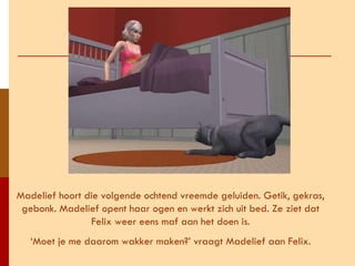Madelief hoort die volgende ochtend vreemde geluiden. Getik, gekras, gebonk. Madelief opent haar ogen en werkt zich uit bed. Ze ziet dat Felix weer eens maf aan het doen is. ‘ Moet je me daarom wakker maken?’ vraagt Madelief aan Felix. 