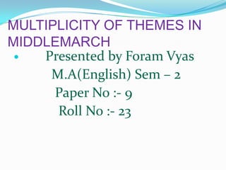 MULTIPLICITY OF THEMES IN MIDDLEMARCH Presented by Foram Vyas            M.A(English) Sem – 2             Paper No :- 9              Roll No :- 23 