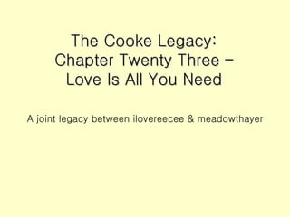 The Cooke Legacy: Chapter Twenty Three – Love Is All You Need ,[object Object]