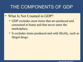 THE COMPONENTS OF GDP  What Is Not Counted in GDP? GDP excludes most items that are produced and consumed at home and that never enter the marketplace. It excludes items produced and sold illicitly, such as illegal drugs. 