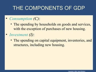 THE COMPONENTS OF GDP Consumption  (C) : The spending by households on goods and services, with the exception of purchases of new housing. Investment  (I) : The spending on capital equipment, inventories, and structures, including new housing. 