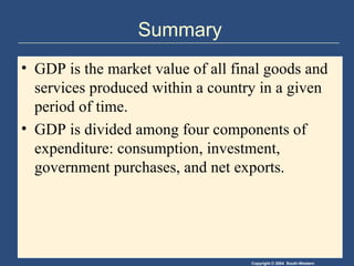 Summary GDP is the market value of all final goods and services produced within a country in a given period of time. GDP is divided among four components of expenditure: consumption, investment, government purchases, and net exports. 