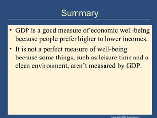 Summary GDP is a good measure of economic well-being because people prefer higher to lower incomes. It is not a perfect measure of well-being because some things, such as leisure time and a clean environment, aren’t measured by GDP. 