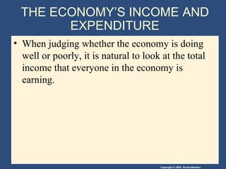 THE ECONOMY’S INCOME AND EXPENDITURE When judging whether the economy is doing well or poorly, it is natural to look at the total income that everyone in the economy is earning. 